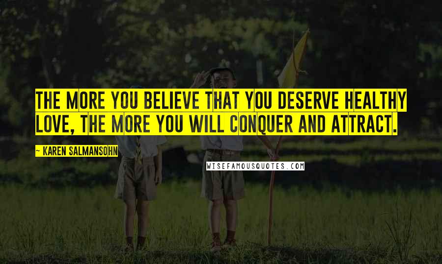 Karen Salmansohn Quotes: The more you believe that you deserve healthy love, the more you will conquer and attract.