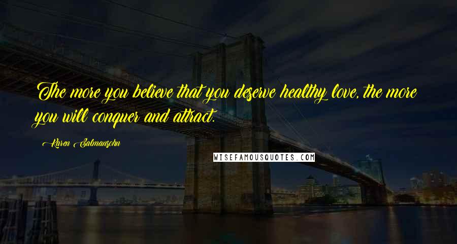 Karen Salmansohn Quotes: The more you believe that you deserve healthy love, the more you will conquer and attract.