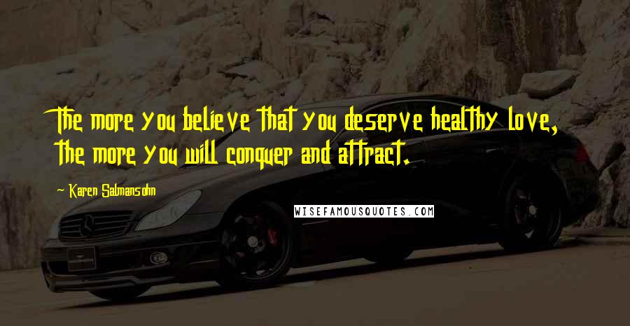 Karen Salmansohn Quotes: The more you believe that you deserve healthy love, the more you will conquer and attract.