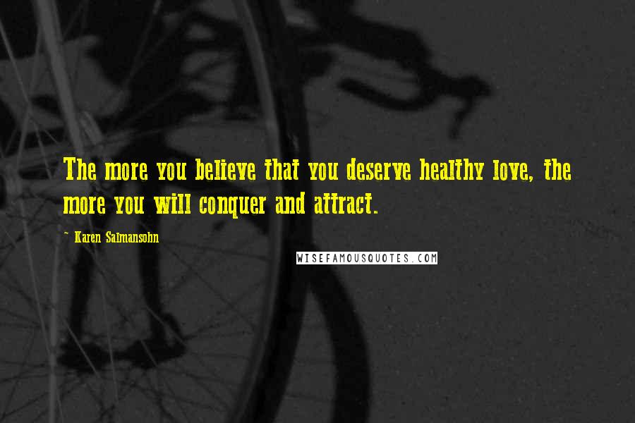 Karen Salmansohn Quotes: The more you believe that you deserve healthy love, the more you will conquer and attract.