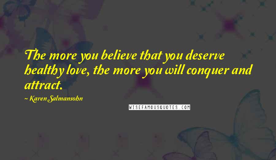 Karen Salmansohn Quotes: The more you believe that you deserve healthy love, the more you will conquer and attract.