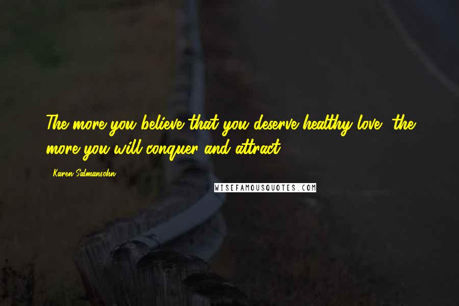 Karen Salmansohn Quotes: The more you believe that you deserve healthy love, the more you will conquer and attract.