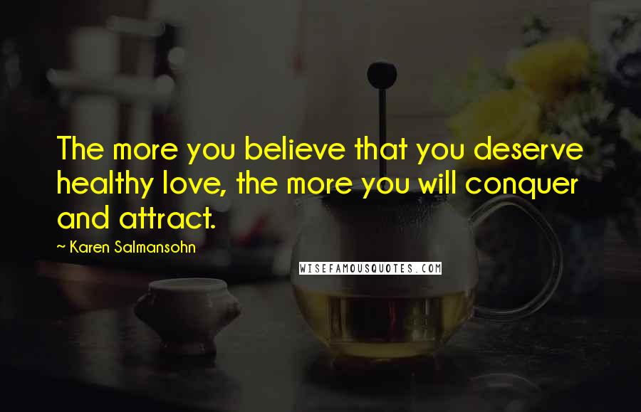 Karen Salmansohn Quotes: The more you believe that you deserve healthy love, the more you will conquer and attract.