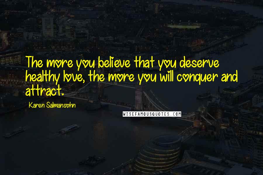 Karen Salmansohn Quotes: The more you believe that you deserve healthy love, the more you will conquer and attract.