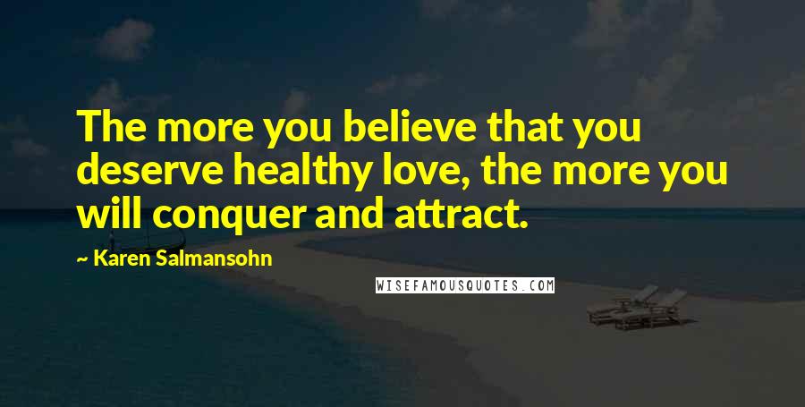 Karen Salmansohn Quotes: The more you believe that you deserve healthy love, the more you will conquer and attract.