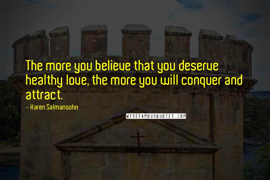 Karen Salmansohn Quotes: The more you believe that you deserve healthy love, the more you will conquer and attract.