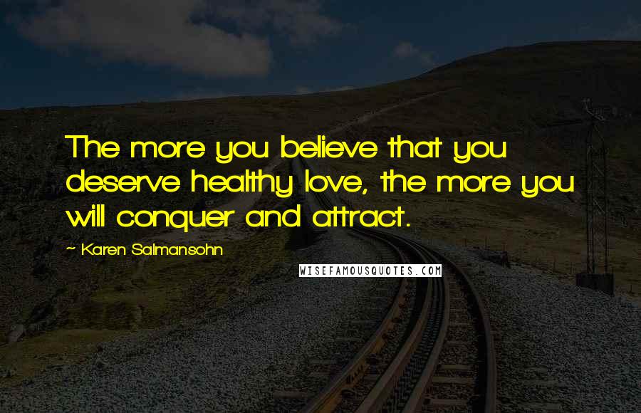 Karen Salmansohn Quotes: The more you believe that you deserve healthy love, the more you will conquer and attract.