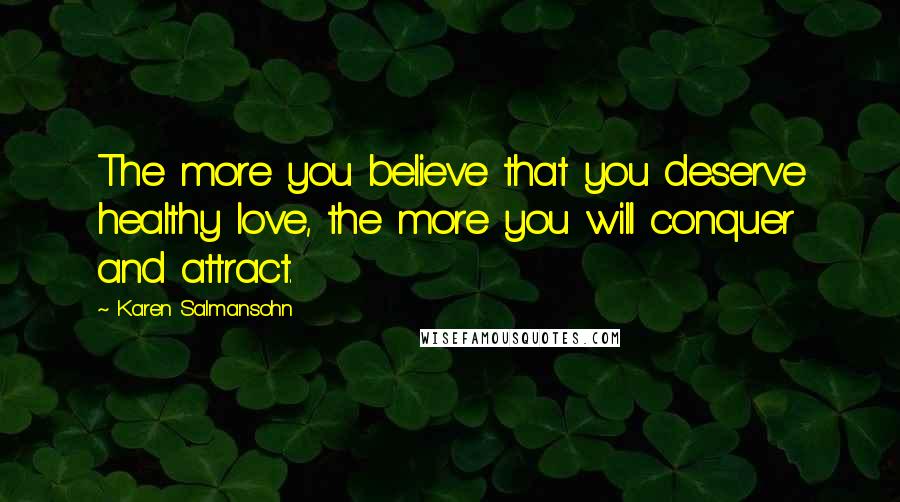 Karen Salmansohn Quotes: The more you believe that you deserve healthy love, the more you will conquer and attract.