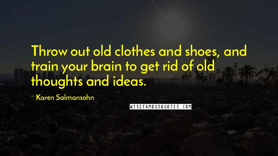 Karen Salmansohn Quotes: Throw out old clothes and shoes, and train your brain to get rid of old thoughts and ideas.