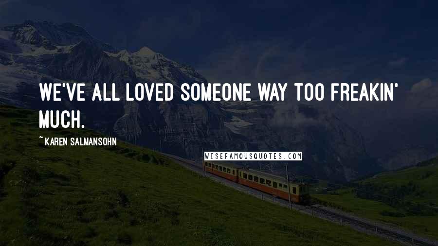 Karen Salmansohn Quotes: We've all loved someone way too freakin' much.