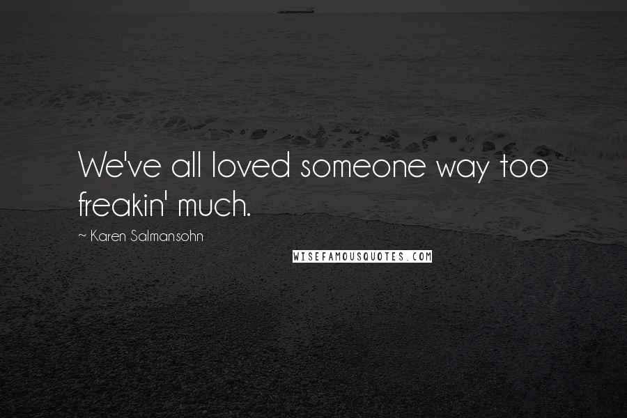 Karen Salmansohn Quotes: We've all loved someone way too freakin' much.