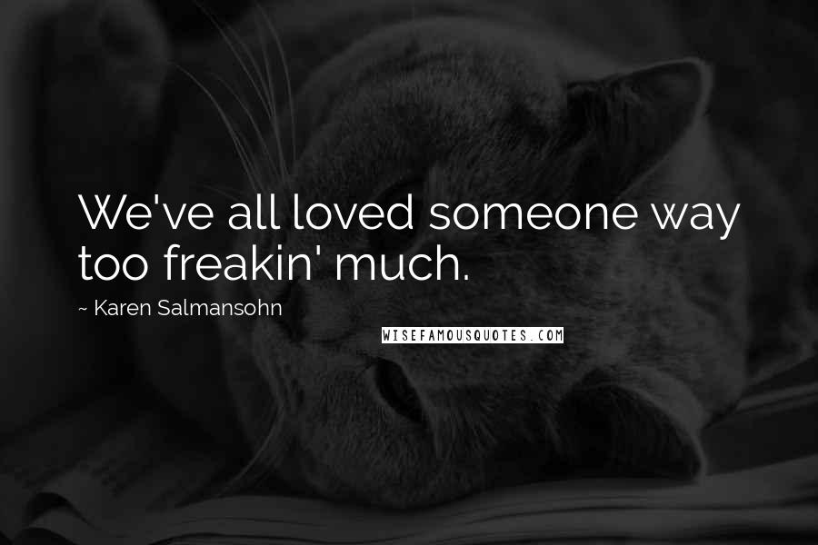 Karen Salmansohn Quotes: We've all loved someone way too freakin' much.