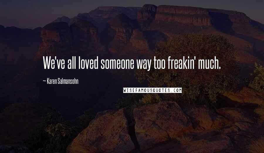 Karen Salmansohn Quotes: We've all loved someone way too freakin' much.