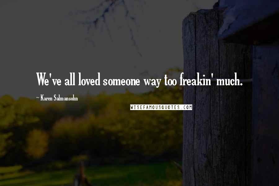 Karen Salmansohn Quotes: We've all loved someone way too freakin' much.