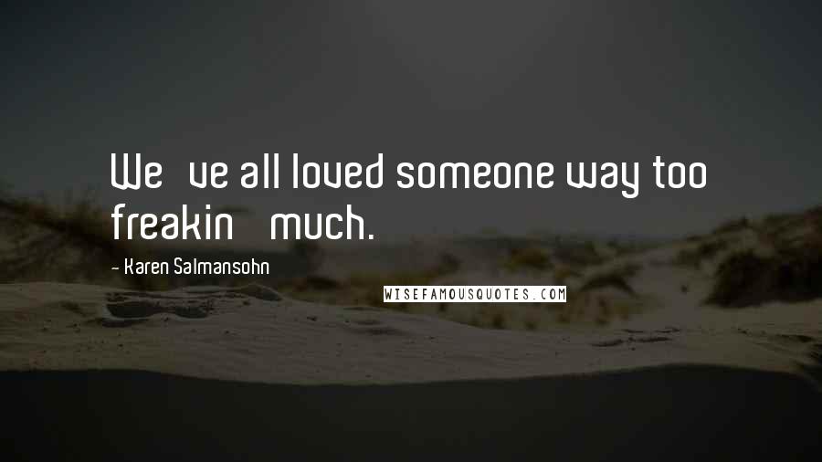 Karen Salmansohn Quotes: We've all loved someone way too freakin' much.