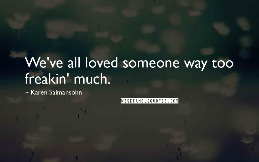 Karen Salmansohn Quotes: We've all loved someone way too freakin' much.