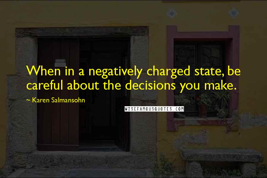 Karen Salmansohn Quotes: When in a negatively charged state, be careful about the decisions you make.