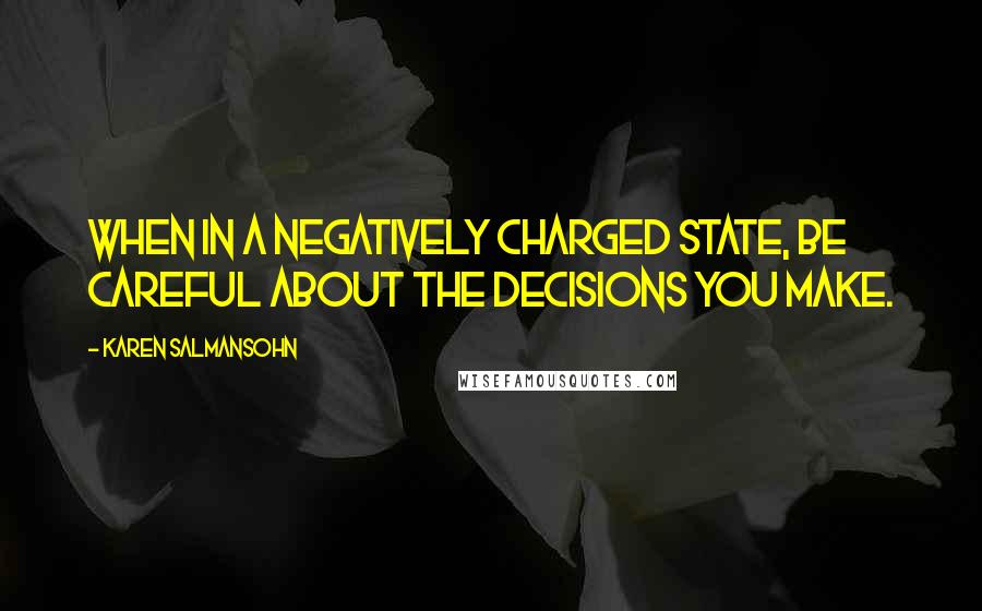 Karen Salmansohn Quotes: When in a negatively charged state, be careful about the decisions you make.