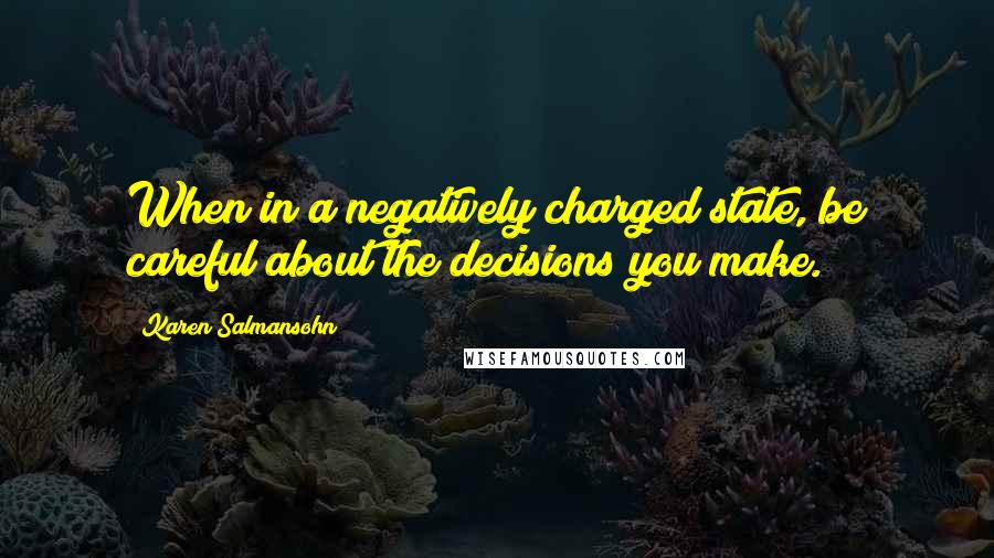 Karen Salmansohn Quotes: When in a negatively charged state, be careful about the decisions you make.