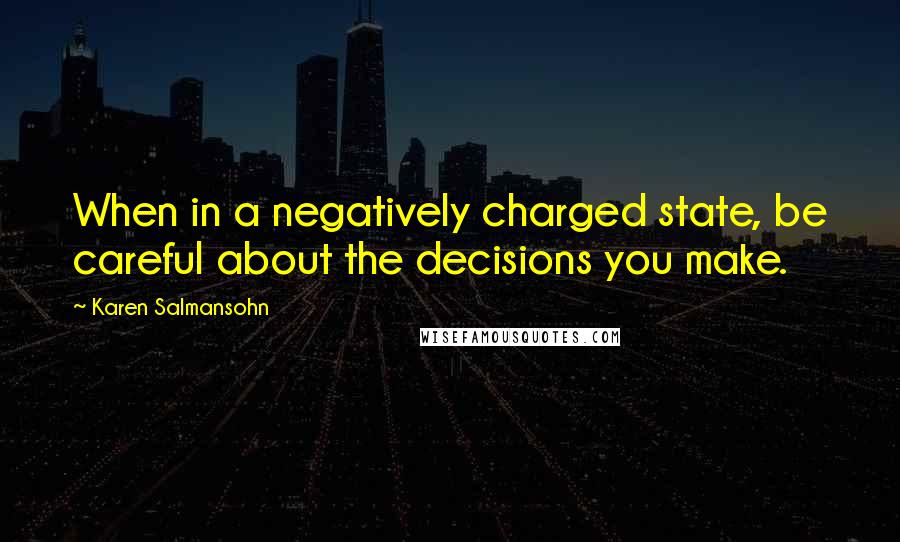 Karen Salmansohn Quotes: When in a negatively charged state, be careful about the decisions you make.