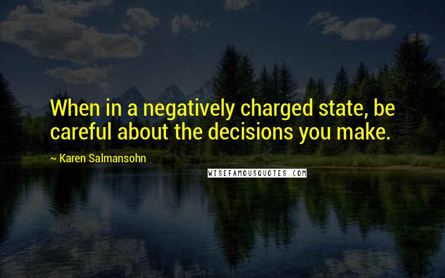 Karen Salmansohn Quotes: When in a negatively charged state, be careful about the decisions you make.