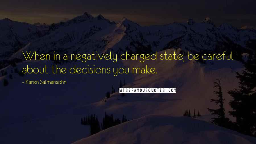 Karen Salmansohn Quotes: When in a negatively charged state, be careful about the decisions you make.