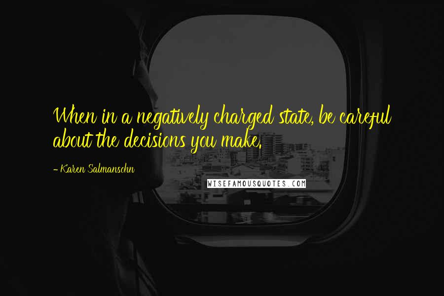 Karen Salmansohn Quotes: When in a negatively charged state, be careful about the decisions you make.