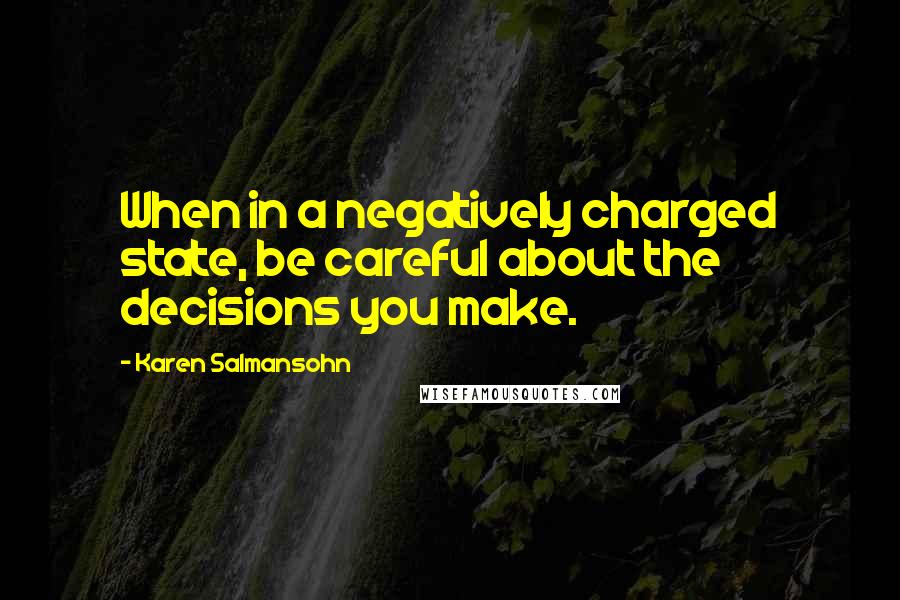 Karen Salmansohn Quotes: When in a negatively charged state, be careful about the decisions you make.