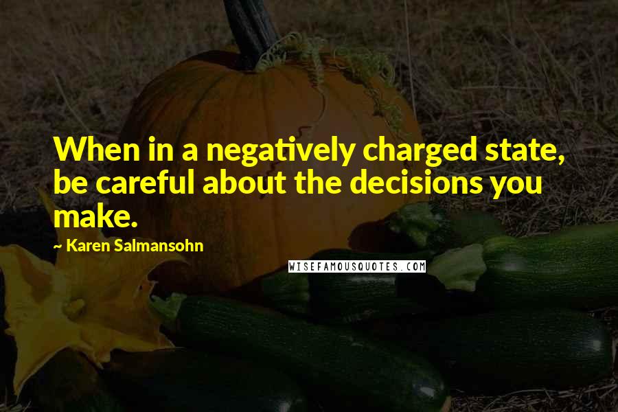 Karen Salmansohn Quotes: When in a negatively charged state, be careful about the decisions you make.