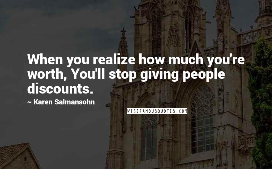 Karen Salmansohn Quotes: When you realize how much you're worth, You'll stop giving people discounts.