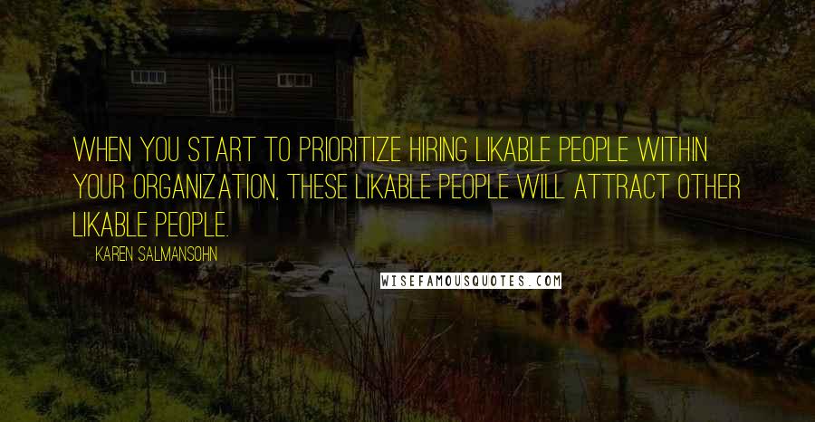 Karen Salmansohn Quotes: When you start to prioritize hiring likable people within your organization, these likable people will attract other likable people.