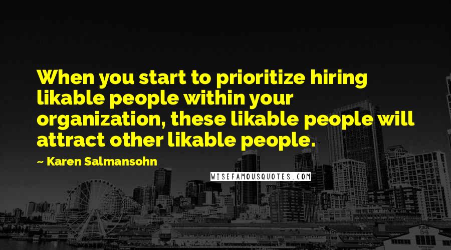 Karen Salmansohn Quotes: When you start to prioritize hiring likable people within your organization, these likable people will attract other likable people.