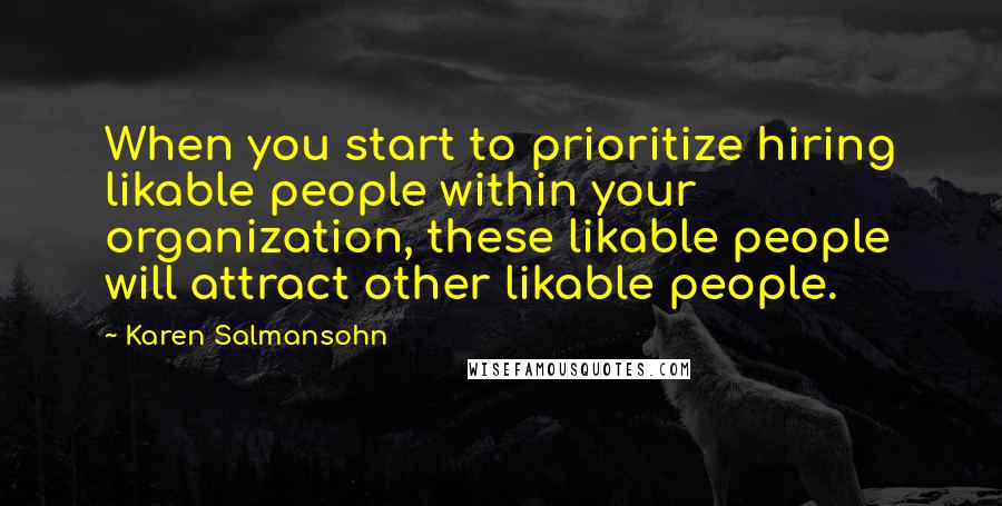 Karen Salmansohn Quotes: When you start to prioritize hiring likable people within your organization, these likable people will attract other likable people.