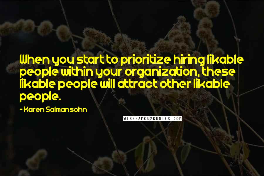 Karen Salmansohn Quotes: When you start to prioritize hiring likable people within your organization, these likable people will attract other likable people.