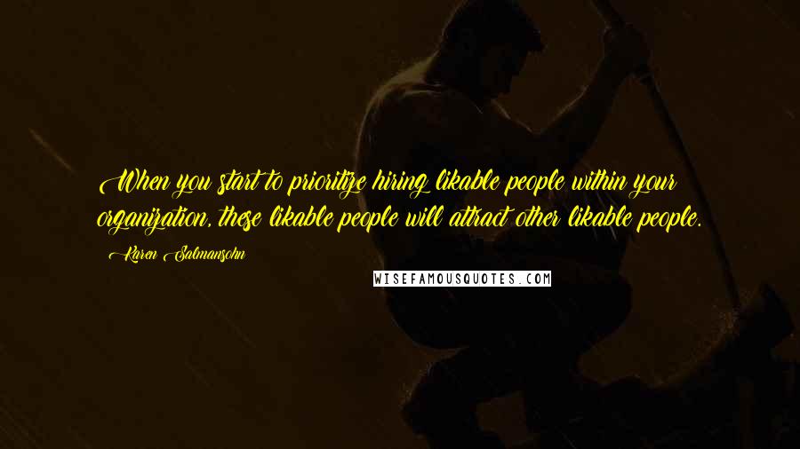 Karen Salmansohn Quotes: When you start to prioritize hiring likable people within your organization, these likable people will attract other likable people.