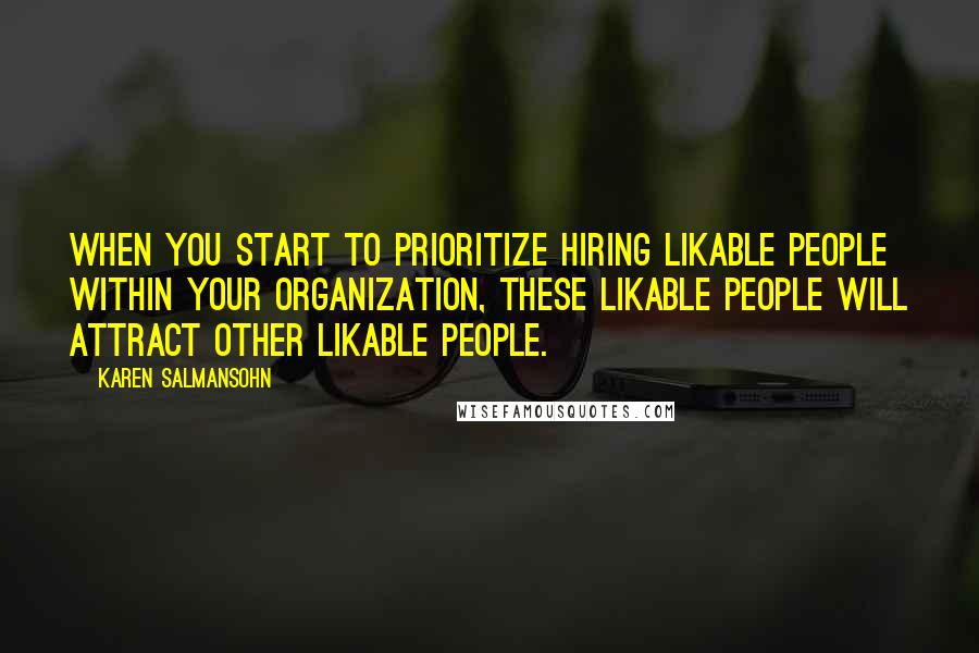 Karen Salmansohn Quotes: When you start to prioritize hiring likable people within your organization, these likable people will attract other likable people.