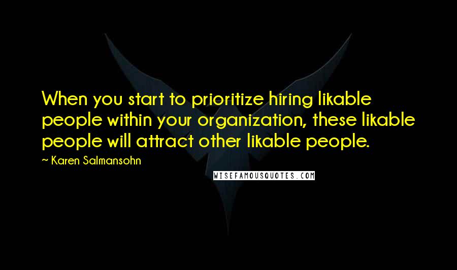 Karen Salmansohn Quotes: When you start to prioritize hiring likable people within your organization, these likable people will attract other likable people.