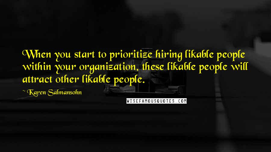 Karen Salmansohn Quotes: When you start to prioritize hiring likable people within your organization, these likable people will attract other likable people.