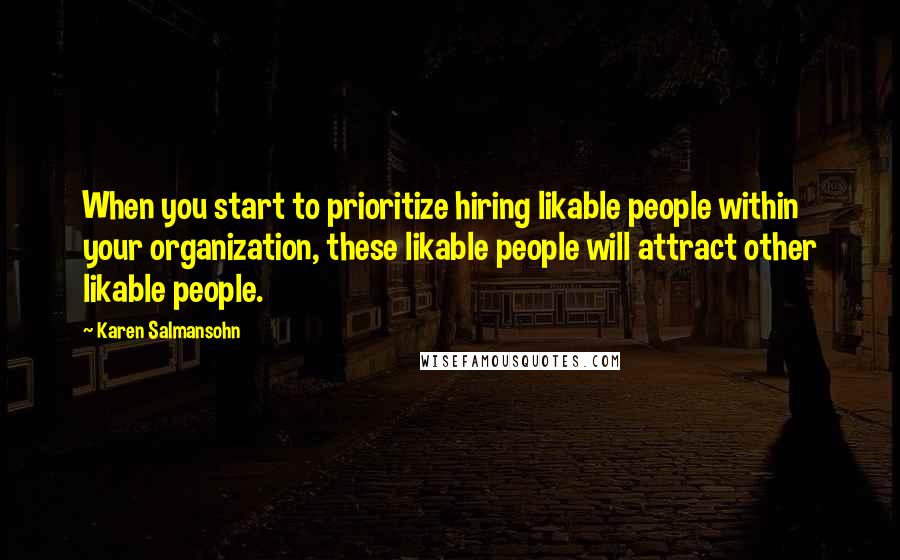 Karen Salmansohn Quotes: When you start to prioritize hiring likable people within your organization, these likable people will attract other likable people.