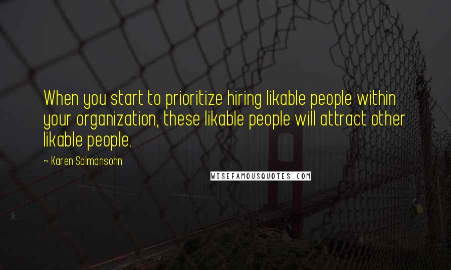 Karen Salmansohn Quotes: When you start to prioritize hiring likable people within your organization, these likable people will attract other likable people.