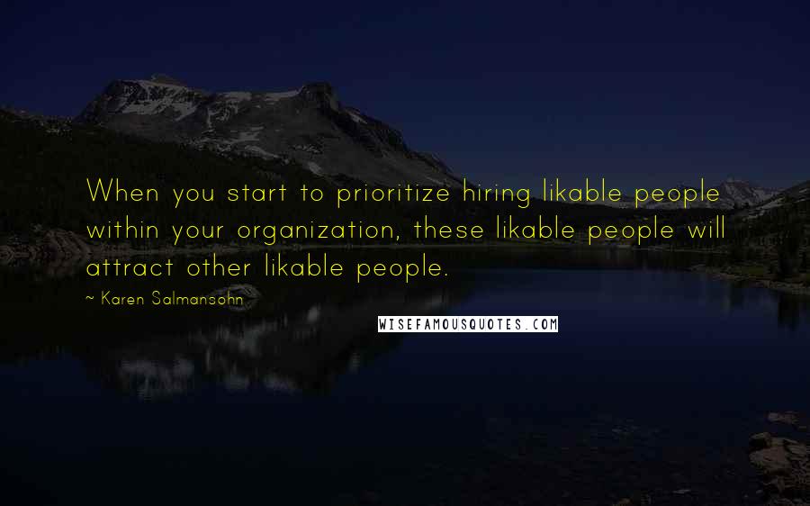 Karen Salmansohn Quotes: When you start to prioritize hiring likable people within your organization, these likable people will attract other likable people.