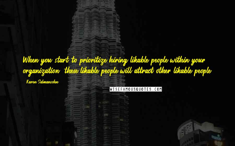 Karen Salmansohn Quotes: When you start to prioritize hiring likable people within your organization, these likable people will attract other likable people.