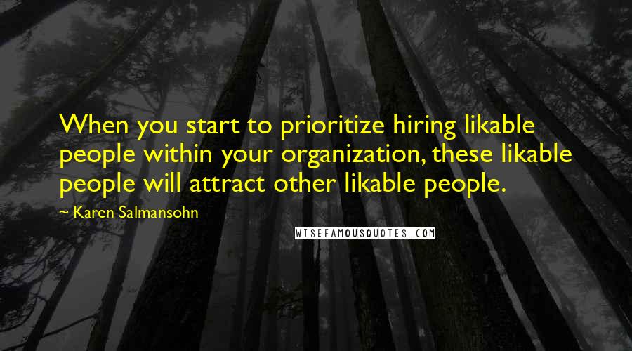 Karen Salmansohn Quotes: When you start to prioritize hiring likable people within your organization, these likable people will attract other likable people.