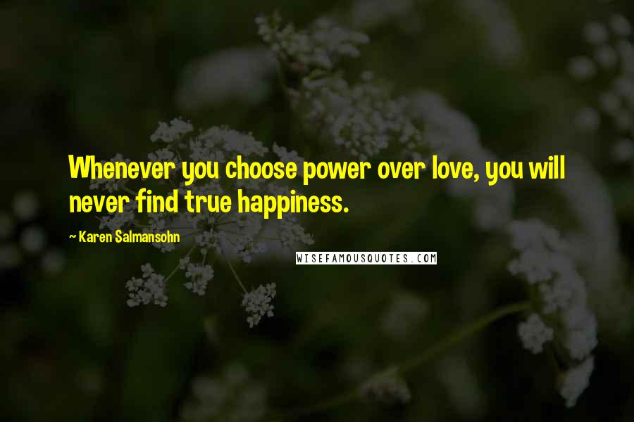 Karen Salmansohn Quotes: Whenever you choose power over love, you will never find true happiness.