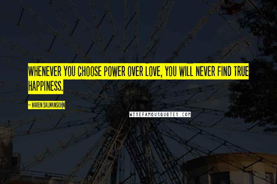 Karen Salmansohn Quotes: Whenever you choose power over love, you will never find true happiness.