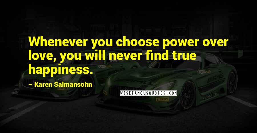 Karen Salmansohn Quotes: Whenever you choose power over love, you will never find true happiness.
