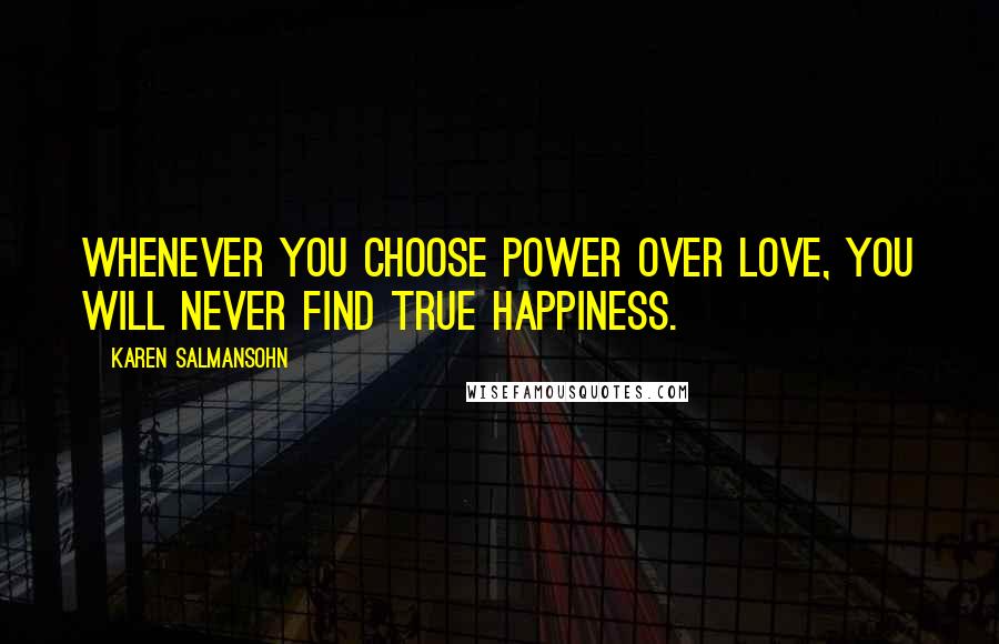 Karen Salmansohn Quotes: Whenever you choose power over love, you will never find true happiness.