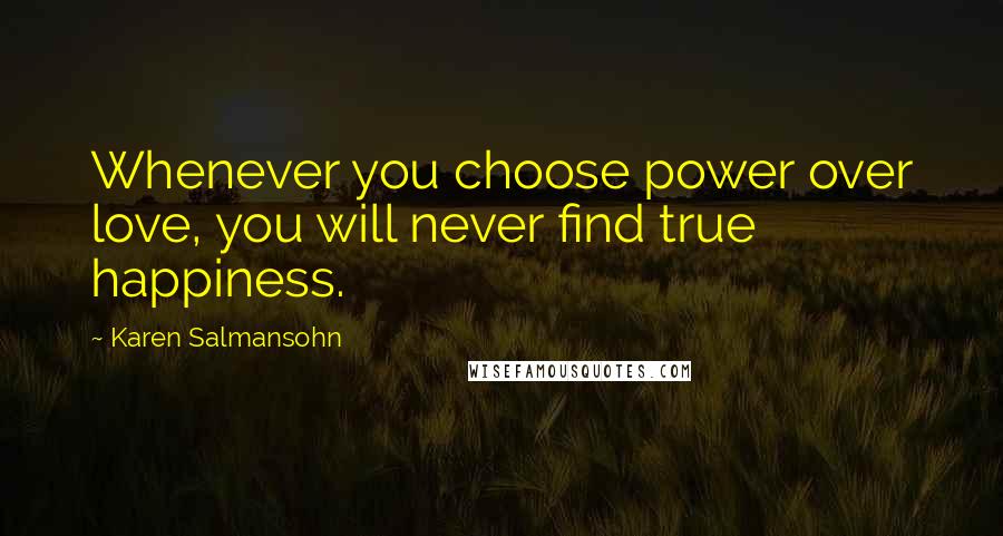 Karen Salmansohn Quotes: Whenever you choose power over love, you will never find true happiness.