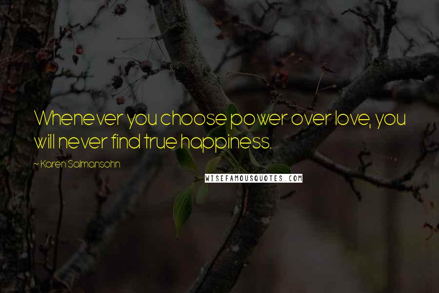 Karen Salmansohn Quotes: Whenever you choose power over love, you will never find true happiness.