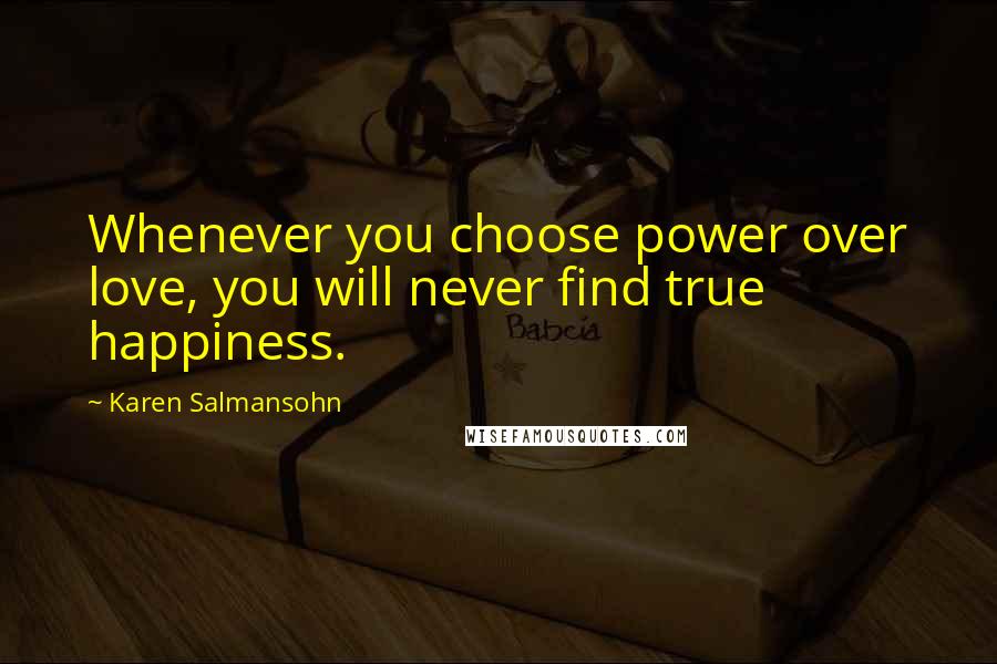 Karen Salmansohn Quotes: Whenever you choose power over love, you will never find true happiness.